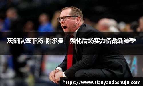 灰熊队签下汤-谢尔曼，强化后场实力备战新赛季