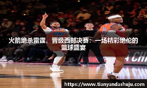 火箭绝杀雷霆，晋级西部决赛：一场精彩绝伦的篮球盛宴
