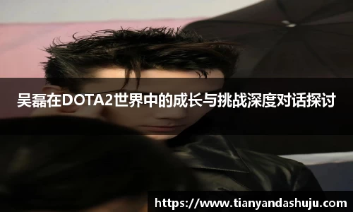 吴磊在DOTA2世界中的成长与挑战深度对话探讨