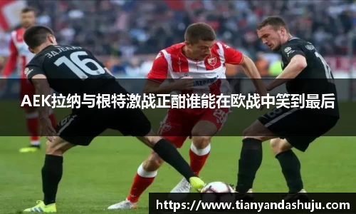 AEK拉纳与根特激战正酣谁能在欧战中笑到最后