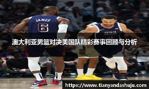 澳大利亚男篮对决美国队精彩赛事回顾与分析